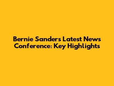 Bernie Sanders' Latest News Conference: Key Highlights