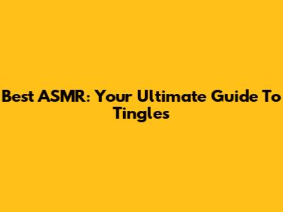 Best ASMR: Your Ultimate Guide To Tingles