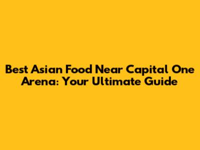 Best Asian Food Near Capital One Arena: Your Ultimate Guide