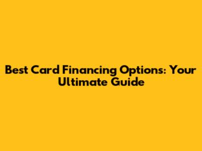 Best Card Financing Options: Your Ultimate Guide