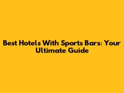 Best Hotels With Sports Bars: Your Ultimate Guide