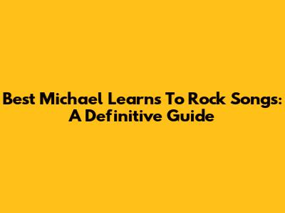 Best Michael Learns To Rock Songs: A Definitive Guide