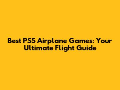 Best PS5 Airplane Games: Your Ultimate Flight Guide