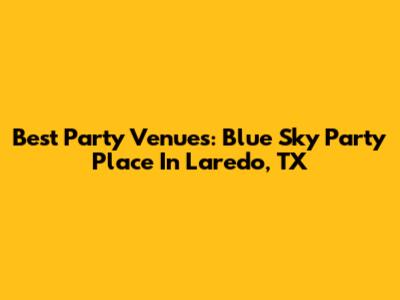 Best Party Venues: Blue Sky Party Place In Laredo, TX