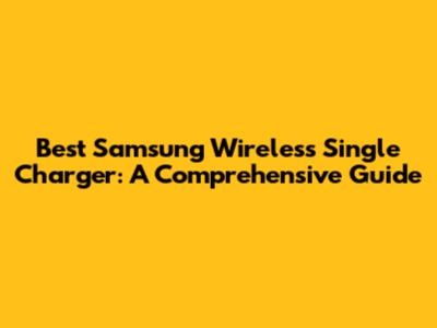 Best Samsung Wireless Single Charger: A Comprehensive Guide