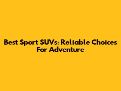 Best Sport SUVs: Reliable Choices For Adventure
