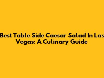 Best Table Side Caesar Salad In Las Vegas: A Culinary Guide