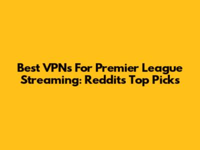 Best VPNs For Premier League Streaming: Reddit's Top Picks