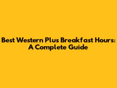 Best Western Plus Breakfast Hours: A Complete Guide