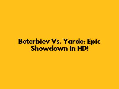 Beterbiev Vs. Yarde: Epic Showdown In HD!