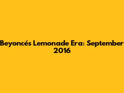 Beyoncé's "Lemonade" Era: September 2016
