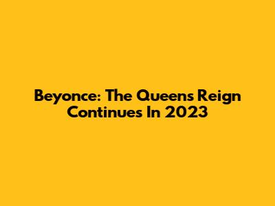 Beyonce: The Queen's Reign Continues In 2023