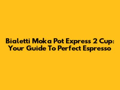 Bialetti Moka Pot Express 2 Cup: Your Guide To Perfect Espresso