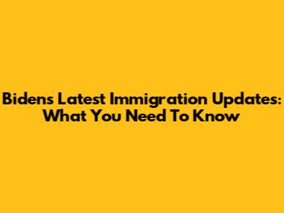 Biden's Latest Immigration Updates: What You Need To Know