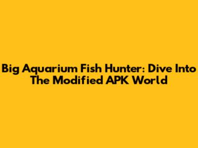 Big Aquarium Fish Hunter: Dive Into The Modified APK World