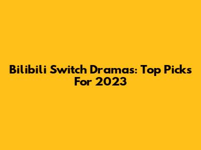 Bilibili Switch Dramas: Top Picks For 2023