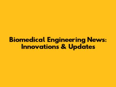 Biomedical Engineering News: Innovations & Updates
