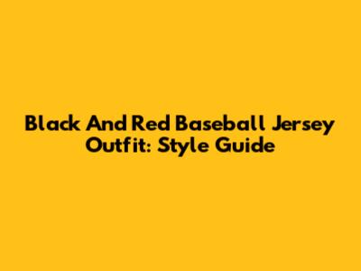 Black And Red Baseball Jersey Outfit: Style Guide