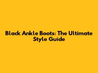 Black Ankle Boots: The Ultimate Style Guide