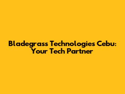 Bladegrass Technologies Cebu: Your Tech Partner