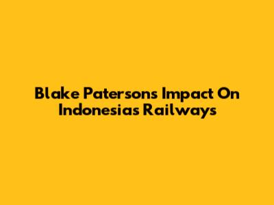 Blake Paterson's Impact On Indonesia's Railways