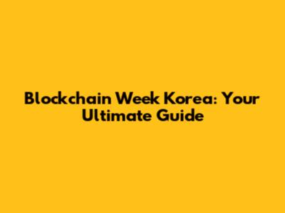 Blockchain Week Korea: Your Ultimate Guide