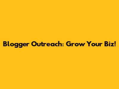 Blogger Outreach: Grow Your Biz!