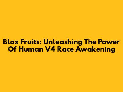 Blox Fruits: Unleashing The Power Of Human V4 Race Awakening