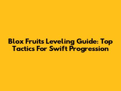Blox Fruits Leveling Guide: Top Tactics For Swift Progression