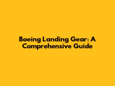 Boeing Landing Gear: A Comprehensive Guide