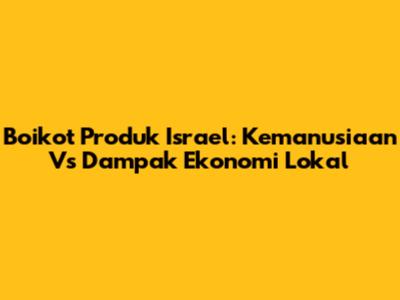 Boikot Produk Israel: Kemanusiaan Vs Dampak Ekonomi Lokal