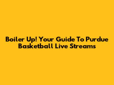 Boiler Up! Your Guide To Purdue Basketball Live Streams