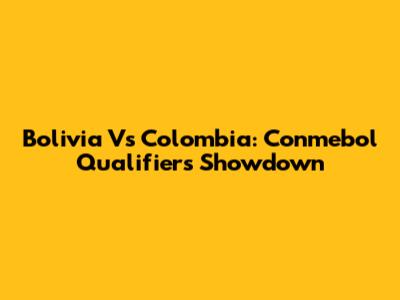 Bolivia Vs Colombia: Conmebol Qualifiers Showdown