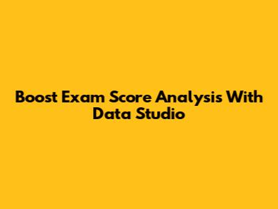 Boost Exam Score Analysis With Data Studio