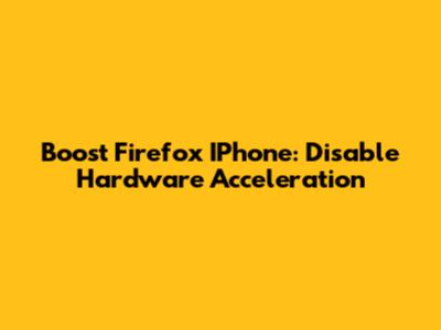 Boost Firefox IPhone: Disable Hardware Acceleration