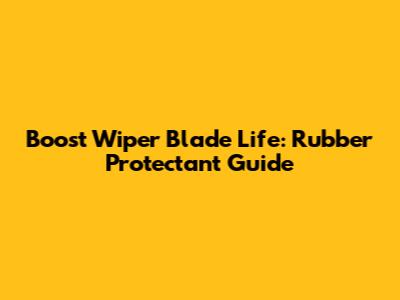 Boost Wiper Blade Life: Rubber Protectant Guide