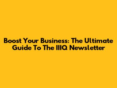 Boost Your Business: The Ultimate Guide To The IIIQ Newsletter