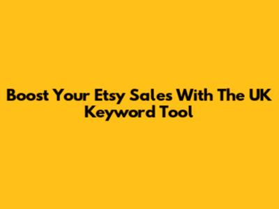 Boost Your Etsy Sales With The UK Keyword Tool