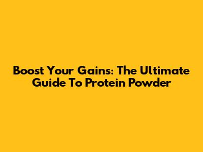 Boost Your Gains: The Ultimate Guide To Protein Powder