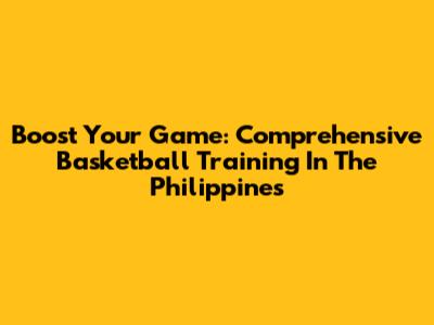 Boost Your Game: Comprehensive Basketball Training In The Philippines