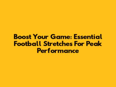Boost Your Game: Essential Football Stretches For Peak Performance
