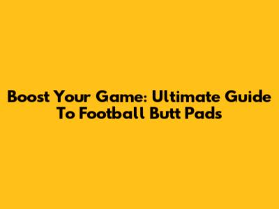 Boost Your Game: Ultimate Guide To Football Butt Pads