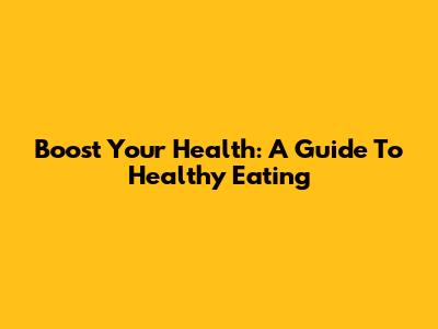 Boost Your Health: A Guide To Healthy Eating