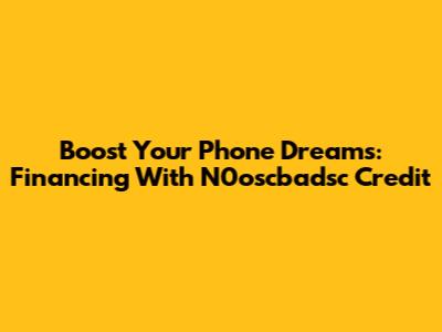 Boost Your Phone Dreams: Financing With N0oscbadsc Credit