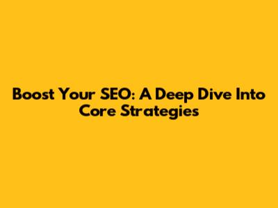 Boost Your SEO: A Deep Dive Into Core Strategies