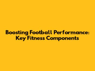 Boosting Football Performance: Key Fitness Components