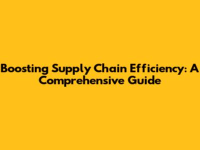 Boosting Supply Chain Efficiency: A Comprehensive Guide