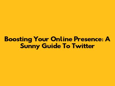 Boosting Your Online Presence: A Sunny Guide To Twitter
