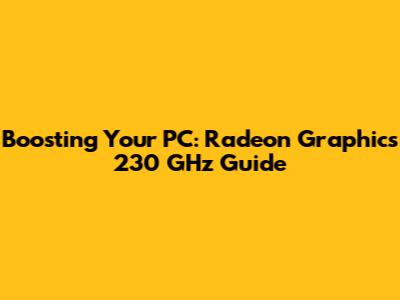 Boosting Your PC: Radeon Graphics 230 GHz Guide