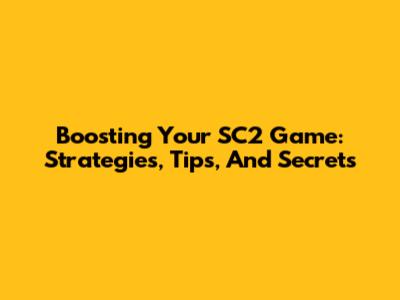 Boosting Your SC2 Game: Strategies, Tips, And Secrets